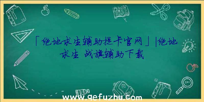 「绝地求生辅助提卡官网」|绝地求生